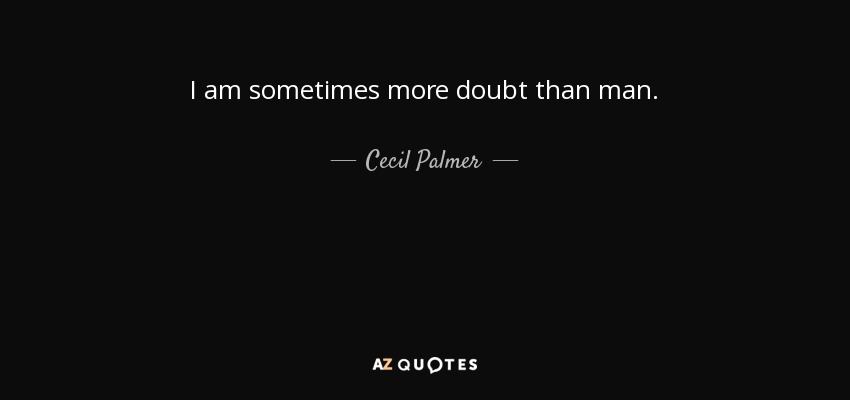 I am sometimes more doubt than man. - Cecil Palmer