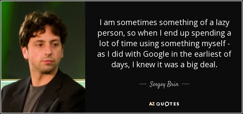 I am sometimes something of a lazy person, so when I end up spending a lot of time using something myself - as I did with Google in the earliest of days, I knew it was a big deal. - Sergey Brin
