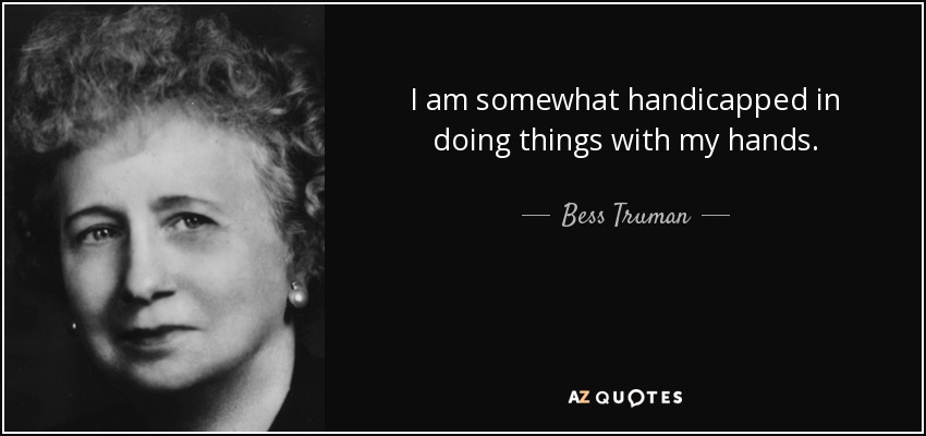 I am somewhat handicapped in doing things with my hands. - Bess Truman