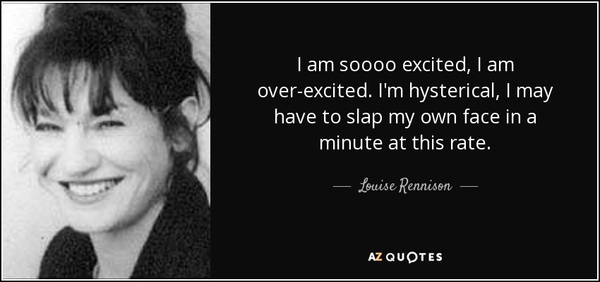 I am soooo excited, I am over-excited. I'm hysterical, I may have to slap my own face in a minute at this rate. - Louise Rennison