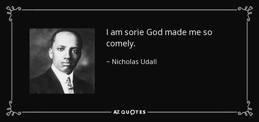 I am sorie God made me so comely. - Nicholas Udall