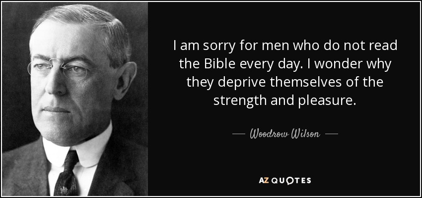 I am sorry for men who do not read the Bible every day. I wonder why they deprive themselves of the strength and pleasure. - Woodrow Wilson