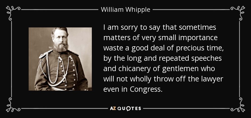 I am sorry to say that sometimes matters of very small importance waste a good deal of precious time, by the long and repeated speeches and chicanery of gentlemen who will not wholly throw off the lawyer even in Congress. - William Whipple