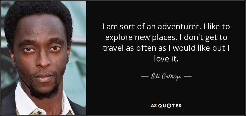 I am sort of an adventurer. I like to explore new places. I don't get to travel as often as I would like but I love it. - Edi Gathegi