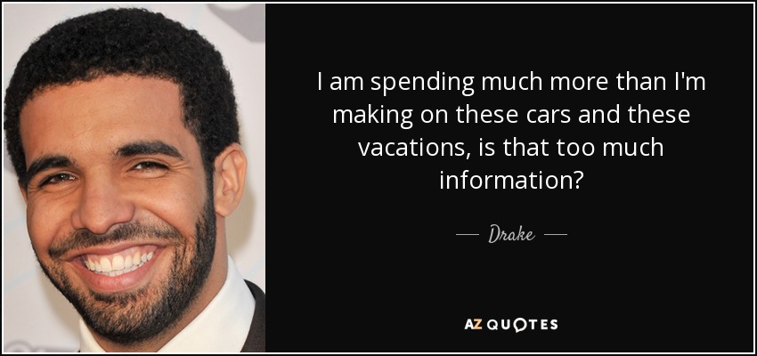 I am spending much more than I'm making on these cars and these vacations, is that too much information? - Drake