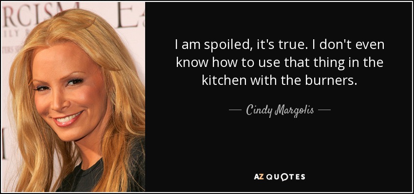 I am spoiled, it's true. I don't even know how to use that thing in the kitchen with the burners. - Cindy Margolis
