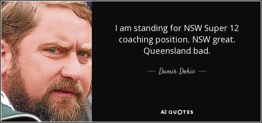 I am standing for NSW Super 12 coaching position. NSW great. Queensland bad. - Damir Dokic