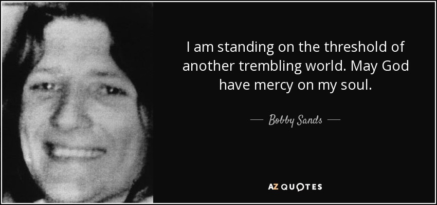 I am standing on the threshold of another trembling world. May God have mercy on my soul. - Bobby Sands