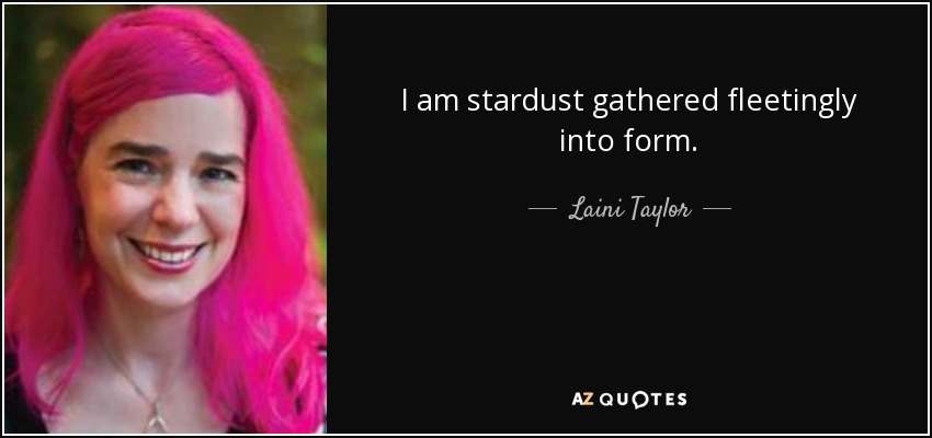 I am stardust gathered fleetingly into form. - Laini Taylor