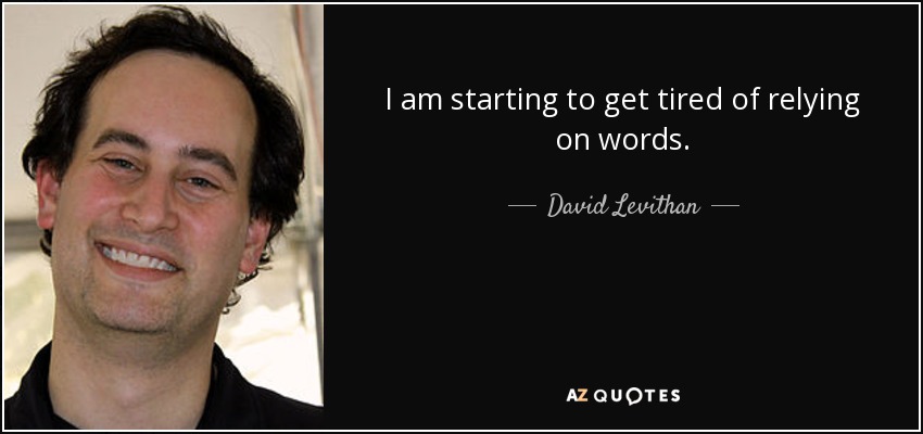 I am starting to get tired of relying on words. - David Levithan