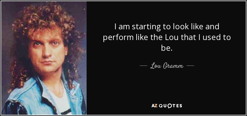 I am starting to look like and perform like the Lou that I used to be. - Lou Gramm