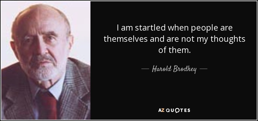 I am startled when people are themselves and are not my thoughts of them. - Harold Brodkey