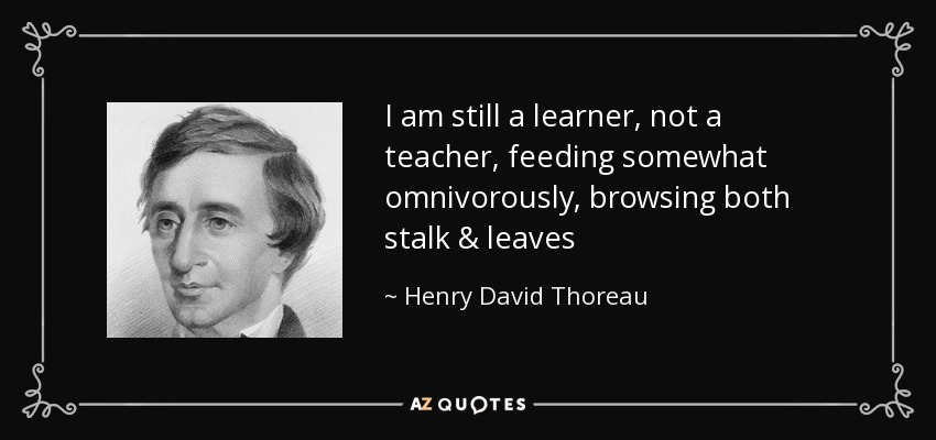 I am still a learner, not a teacher, feeding somewhat omnivorously, browsing both stalk & leaves - Henry David Thoreau