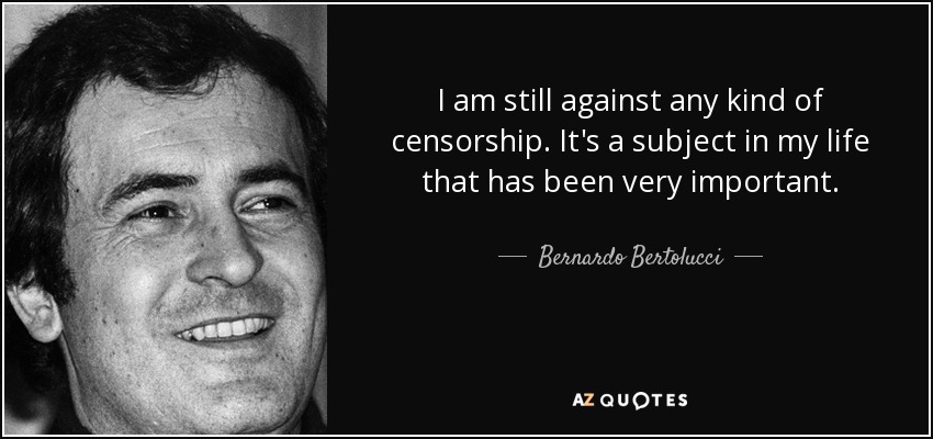I am still against any kind of censorship. It's a subject in my life that has been very important. - Bernardo Bertolucci