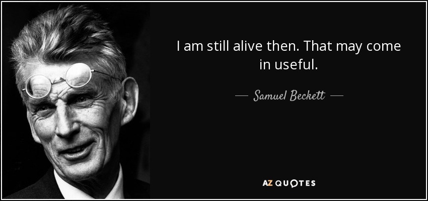 I am still alive then. That may come in useful. - Samuel Beckett