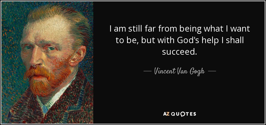 I am still far from being what I want to be, but with God's help I shall succeed. - Vincent Van Gogh