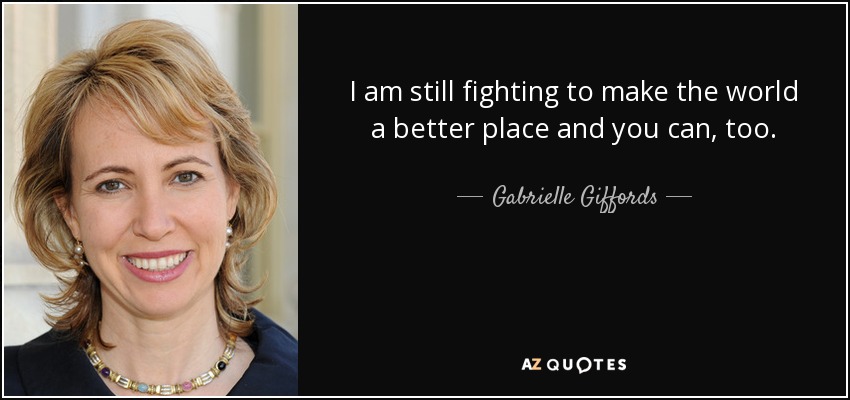 I am still fighting to make the world a better place and you can, too. - Gabrielle Giffords