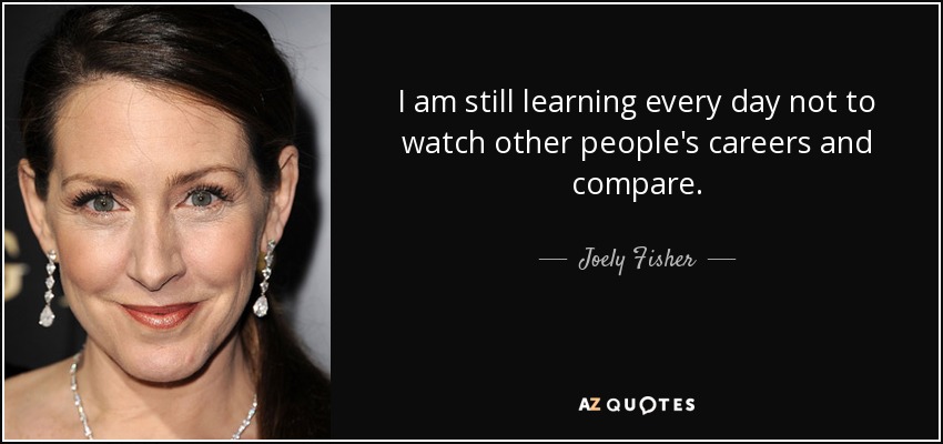 I am still learning every day not to watch other people's careers and compare. - Joely Fisher