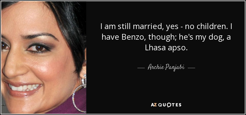 I am still married, yes - no children. I have Benzo, though; he's my dog, a Lhasa apso. - Archie Panjabi