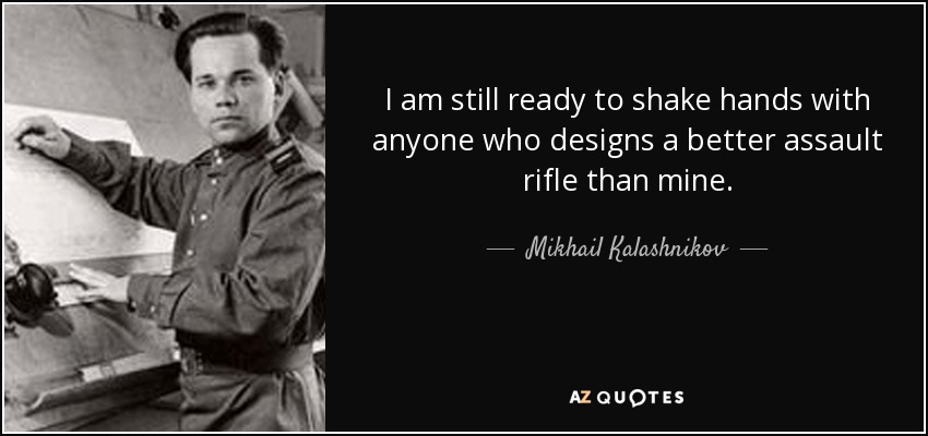 I am still ready to shake hands with anyone who designs a better assault rifle than mine. - Mikhail Kalashnikov