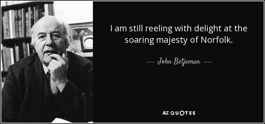 I am still reeling with delight at the soaring majesty of Norfolk. - John Betjeman