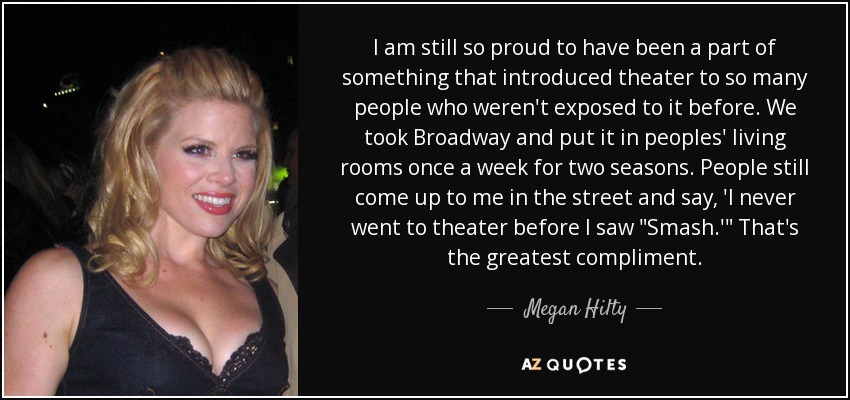I am still so proud to have been a part of something that introduced theater to so many people who weren't exposed to it before. We took Broadway and put it in peoples' living rooms once a week for two seasons. People still come up to me in the street and say, 'I never went to theater before I saw 