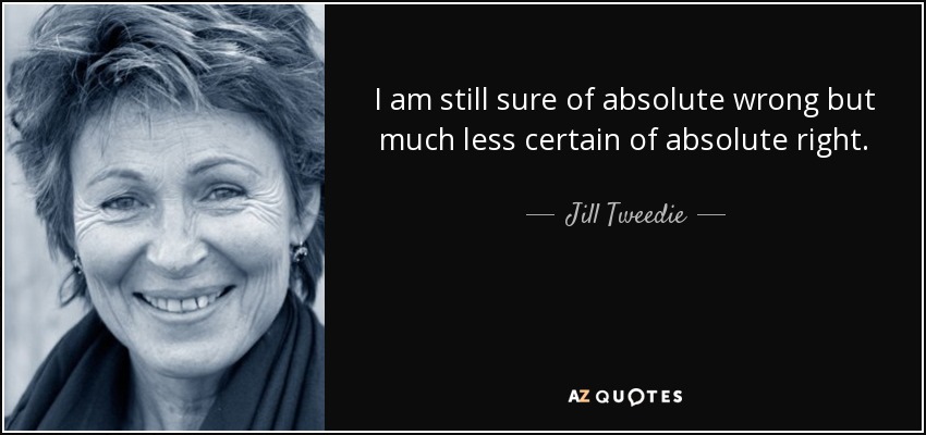 I am still sure of absolute wrong but much less certain of absolute right. - Jill Tweedie