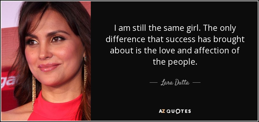 I am still the same girl. The only difference that success has brought about is the love and affection of the people. - Lara Dutta
