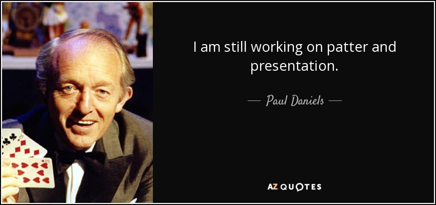 I am still working on patter and presentation. - Paul Daniels