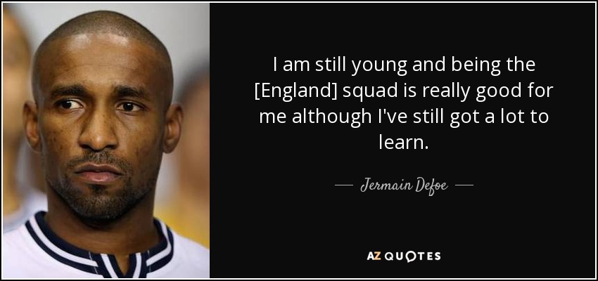 I am still young and being the [England] squad is really good for me although I've still got a lot to learn. - Jermain Defoe
