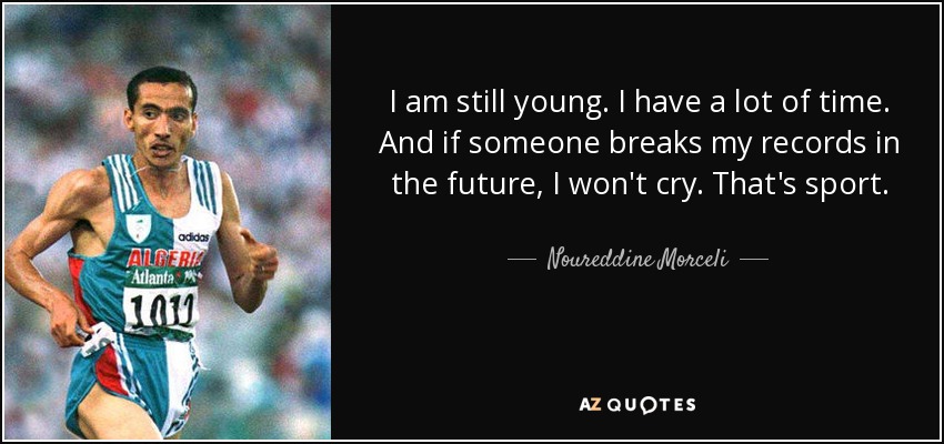 I am still young. I have a lot of time. And if someone breaks my records in the future, I won't cry. That's sport. - Noureddine Morceli
