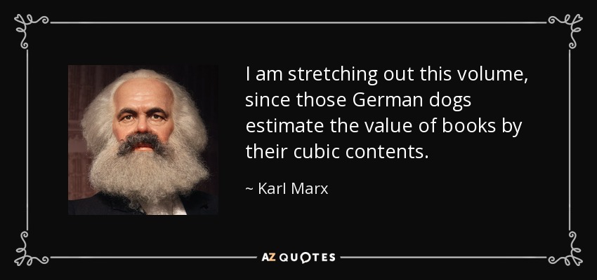 I am stretching out this volume, since those German dogs estimate the value of books by their cubic contents. - Karl Marx