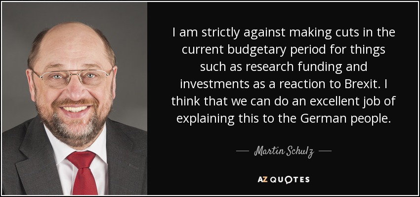 I am strictly against making cuts in the current budgetary period for things such as research funding and investments as a reaction to Brexit. I think that we can do an excellent job of explaining this to the German people. - Martin Schulz