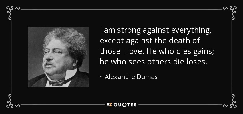 I am strong against everything, except against the death of those I love. He who dies gains; he who sees others die loses. - Alexandre Dumas