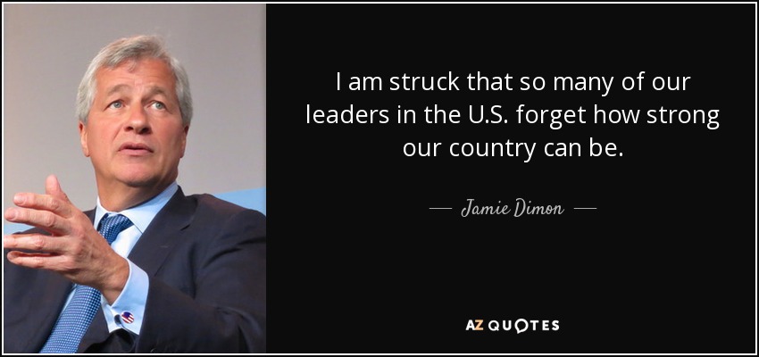 I am struck that so many of our leaders in the U.S. forget how strong our country can be. - Jamie Dimon