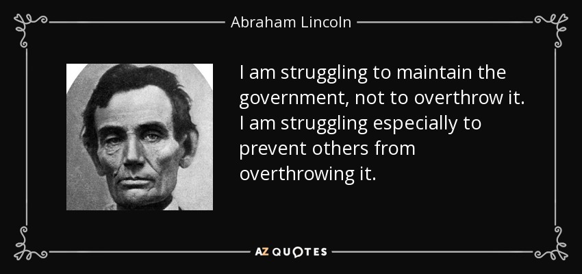 I am struggling to maintain the government, not to overthrow it. I am struggling especially to prevent others from overthrowing it. - Abraham Lincoln
