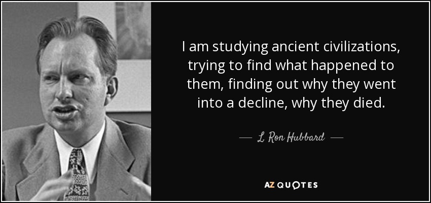 I am studying ancient civilizations, trying to find what happened to them, finding out why they went into a decline, why they died. - L. Ron Hubbard