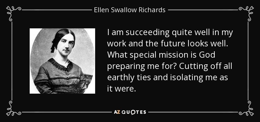 I am succeeding quite well in my work and the future looks well. What special mission is God preparing me for? Cutting off all earthly ties and isolating me as it were. - Ellen Swallow Richards