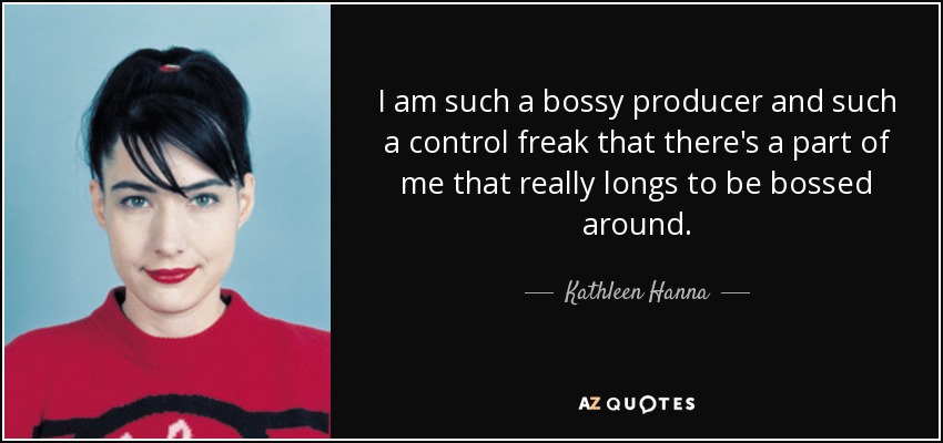 I am such a bossy producer and such a control freak that there's a part of me that really longs to be bossed around. - Kathleen Hanna