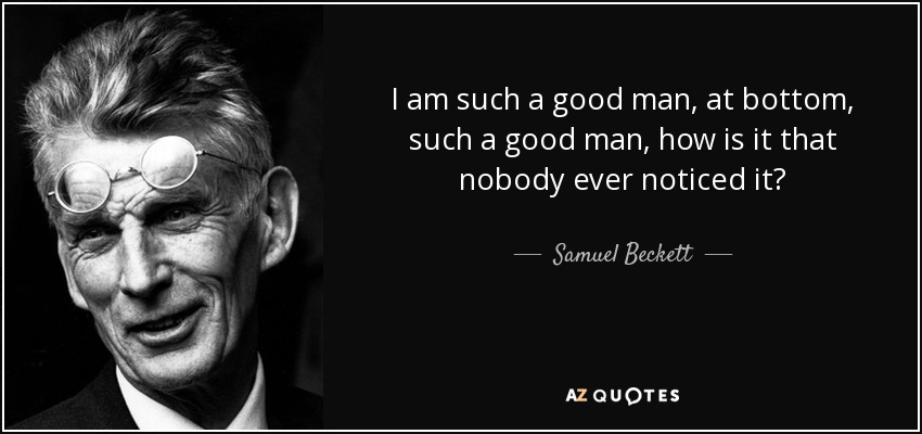 I am such a good man, at bottom, such a good man, how is it that nobody ever noticed it? - Samuel Beckett