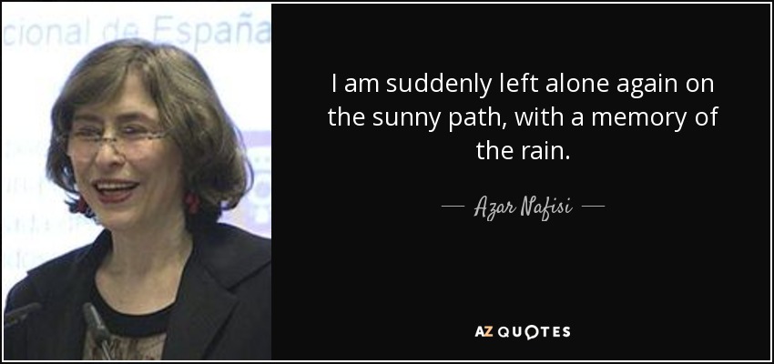 I am suddenly left alone again on the sunny path, with a memory of the rain. - Azar Nafisi