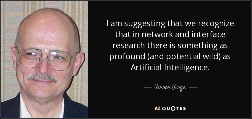 I am suggesting that we recognize that in network and interface research there is something as profound (and potential wild) as Artificial Intelligence. - Vernor Vinge