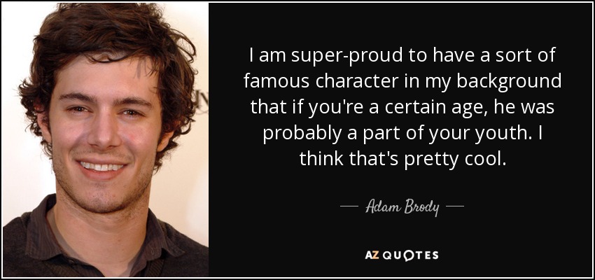 I am super-proud to have a sort of famous character in my background that if you're a certain age, he was probably a part of your youth. I think that's pretty cool. - Adam Brody