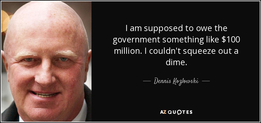 I am supposed to owe the government something like $100 million. I couldn't squeeze out a dime. - Dennis Kozlowski