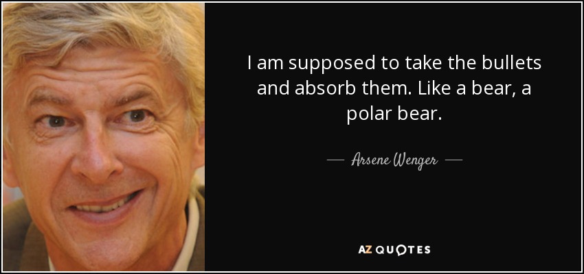 I am supposed to take the bullets and absorb them. Like a bear, a polar bear. - Arsene Wenger