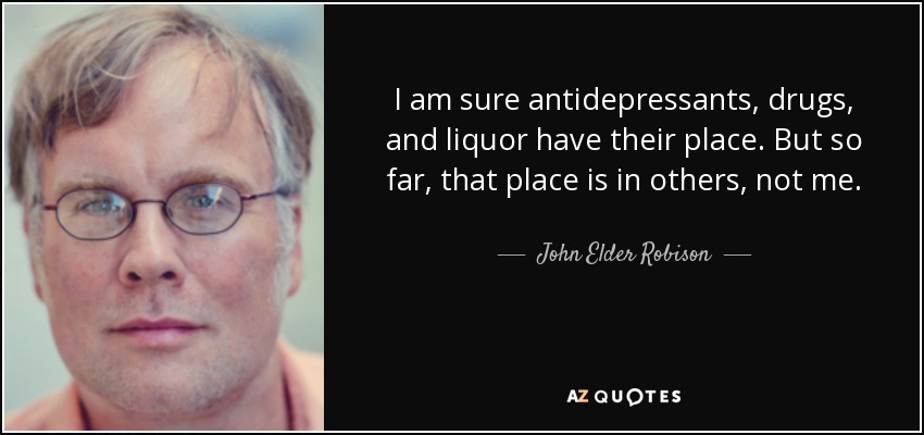 I am sure antidepressants, drugs, and liquor have their place. But so far, that place is in others, not me. - John Elder Robison