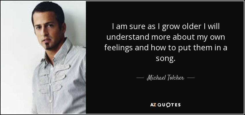 I am sure as I grow older I will understand more about my own feelings and how to put them in a song. - Michael Tolcher