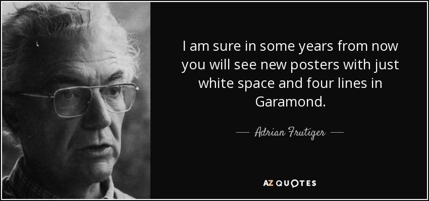 I am sure in some years from now you will see new posters with just white space and four lines in Garamond. - Adrian Frutiger