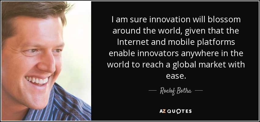 I am sure innovation will blossom around the world, given that the Internet and mobile platforms enable innovators anywhere in the world to reach a global market with ease. - Roelof Botha