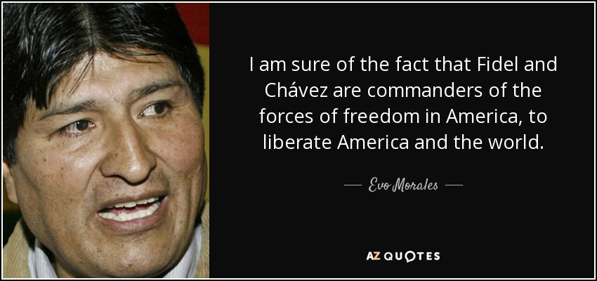I am sure of the fact that Fidel and Chávez are commanders of the forces of freedom in America, to liberate America and the world. - Evo Morales